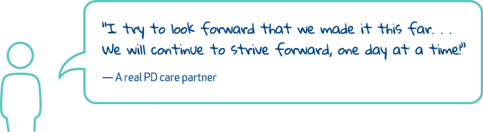 'I try to look forward that we made it this far… We will continue to strive forward, one day at a time!' - A real PD care partner